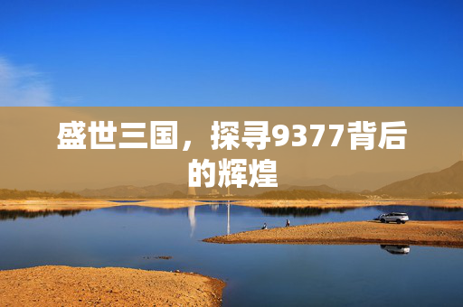 盛世三国，探寻9377背后的辉煌