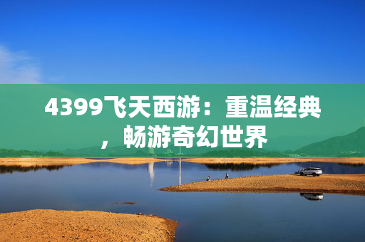 4399飞天西游:重温经典,畅游奇幻世界 4399飞天西游:重温经典,畅游奇幻世界