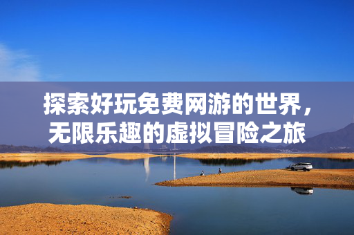 探索好玩免费网游的世界，无限乐趣的虚拟冒险之旅
