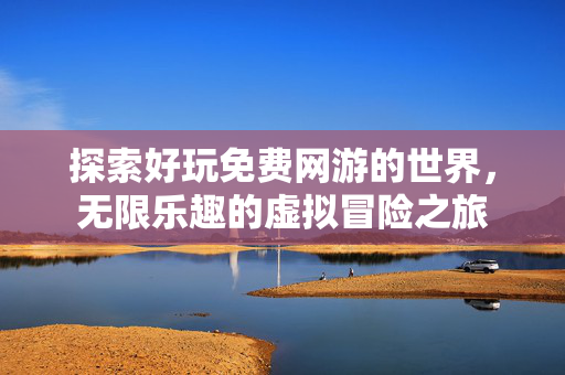 探索好玩免费网游的世界,无限乐趣的虚拟冒险之旅 探索好玩免费网游的世界,无限乐趣的虚拟冒险之旅