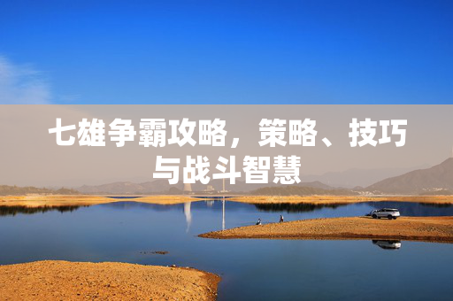 七雄争霸攻略，策略、技巧与战斗智慧