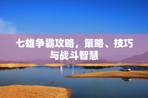 七雄争霸攻略,策略、技巧与战斗智慧 七雄争霸攻略,策略、技巧与战斗智慧