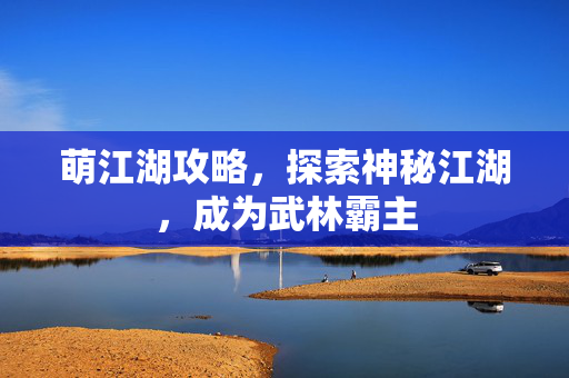 萌江湖攻略，探索神秘江湖，成为武林霸主
