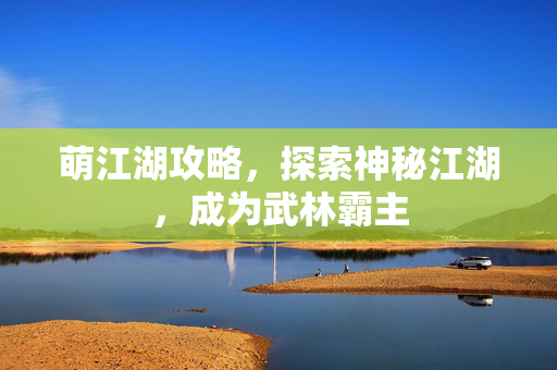 萌江湖攻略,探索神秘江湖,成为武林霸主 萌江湖攻略,探索神秘江湖,成为武林霸主