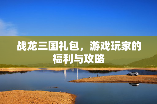 战龙三国礼包,游戏玩家的福利与攻略 战龙三国礼包,游戏玩家的福利与攻略