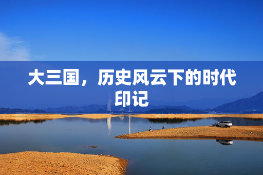 大三国，历史风云下的时代印记