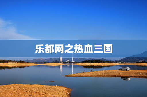 乐都网之热血三国 乐都网之热血三国