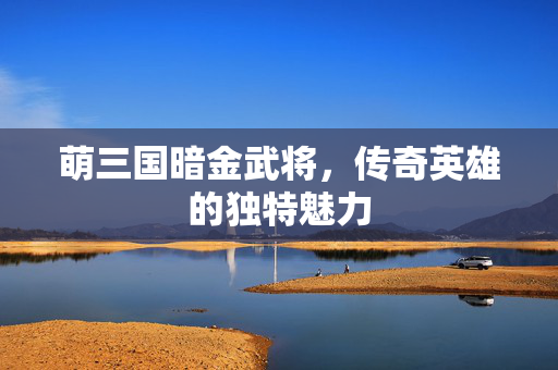 萌三国暗金武将，传奇英雄的独特魅力