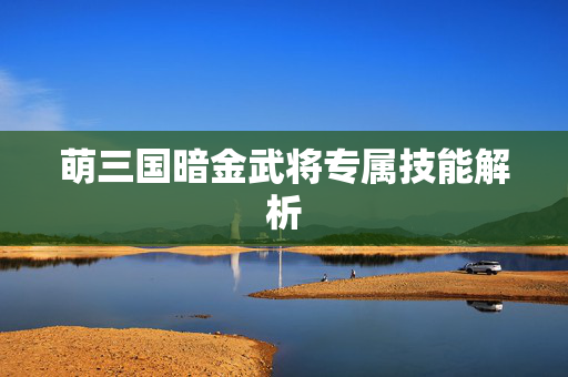 萌三国暗金武将专属技能解析