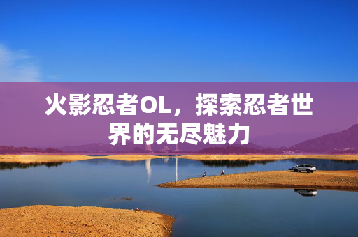 火影忍者OL，探索忍者世界的无尽魅力