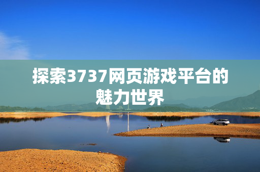 探索3737网页游戏平台的魅力世界