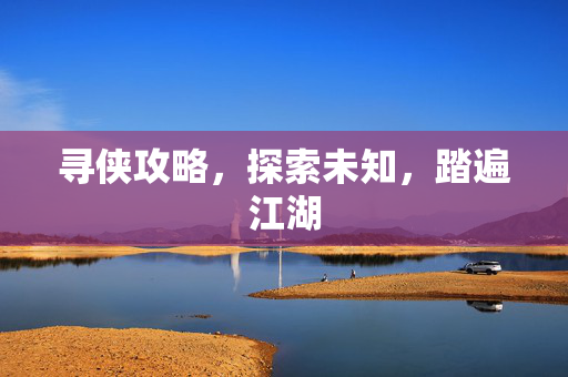 寻侠攻略,探索未知,踏遍江湖 寻侠攻略,探索未知,踏遍江湖