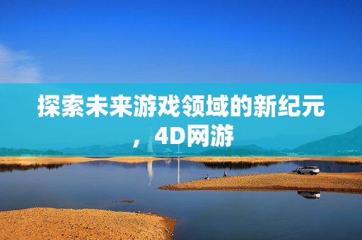 探索未来游戏领域的新纪元，4D网游