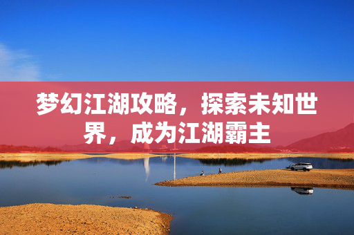 梦幻江湖攻略，探索未知世界，成为江湖霸主