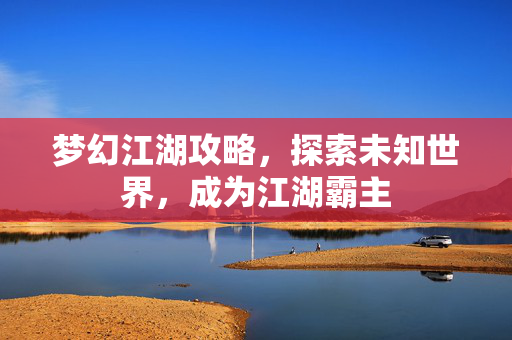 梦幻江湖攻略，探索未知世界，成为江湖霸主