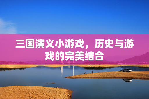 三国演义小游戏，历史与游戏的完美结合