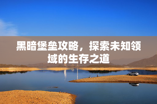 黑暗堡垒攻略，探索未知领域的生存之道