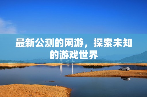 最新公测的网游，探索未知的游戏世界