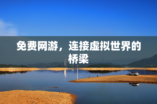 免费网游，连接虚拟世界的桥梁
