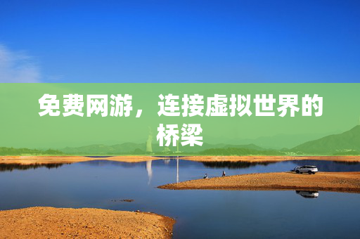 免费网游,连接虚拟世界的桥梁 免费网游,连接虚拟世界的桥梁