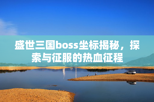 盛世三国boss坐标揭秘，探索与征服的热血征程