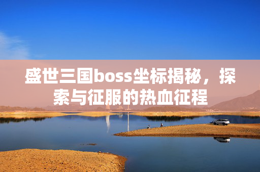 盛世三国boss坐标揭秘，探索与征服的热血征程