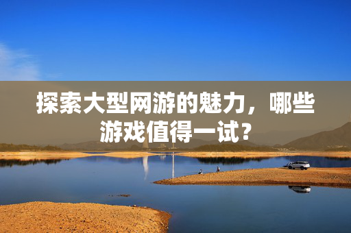 探索大型网游的魅力，哪些游戏值得一试？