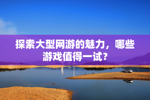 探索大型网游的魅力，哪些游戏值得一试？