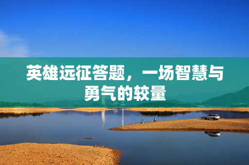 英雄远征答题，一场智慧与勇气的较量