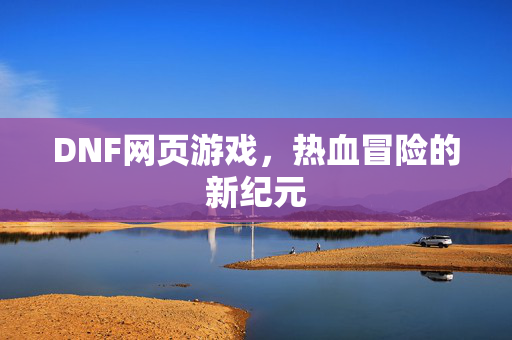 DNF网页游戏，热血冒险的新纪元