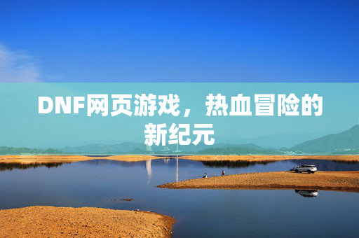 DNF网页游戏,热血冒险的新纪元 DNF网页游戏,热血冒险的新纪元