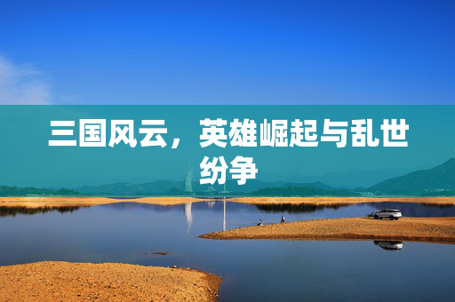 三国风云，英雄崛起与乱世纷争