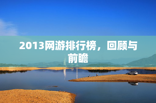 2013网游排行榜,回顾与前瞻 2013网游排行榜,回顾与前瞻
