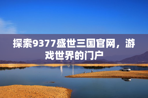 探索9377盛世三国官网,游戏世界的门户 探索9377盛世三国官网,游戏世界的门户