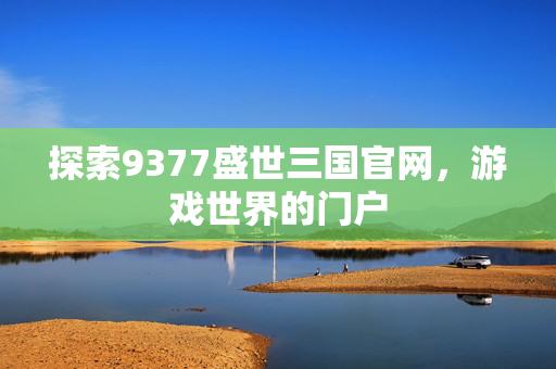 探索9377盛世三国官网，游戏世界的门户