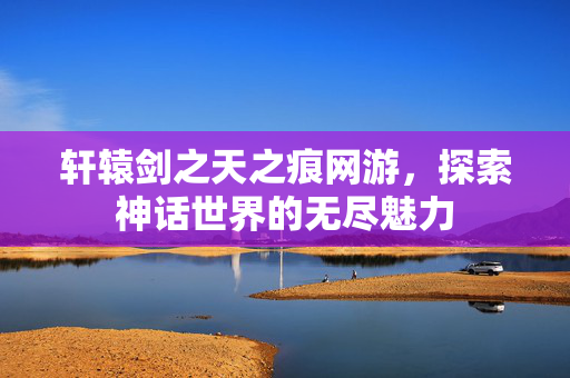 轩辕剑之天之痕网游，探索神话世界的无尽魅力