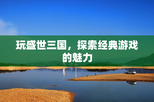 玩盛世三国，探索经典游戏的魅力