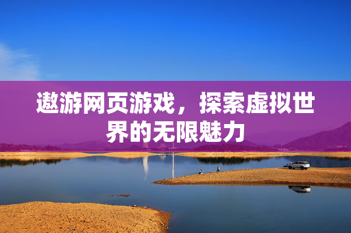 遨游网页游戏,探索虚拟世界的无限魅力 遨游网页游戏,探索虚拟世界的无限魅力