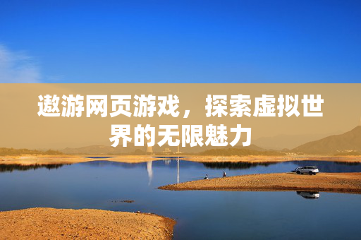 遨游网页游戏，探索虚拟世界的无限魅力