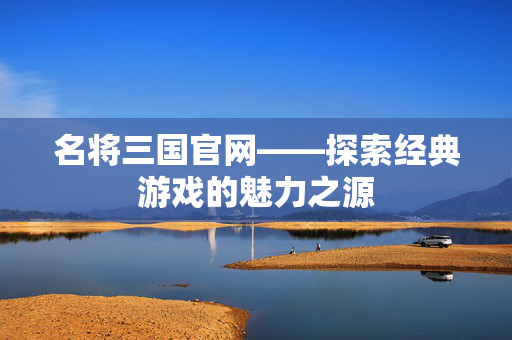 名将三国官网——探索经典游戏的魅力之源