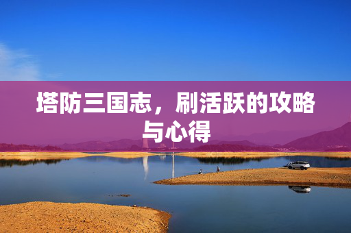 塔防三国志,刷活跃的攻略与心得 塔防三国志,刷活跃的攻略与心得