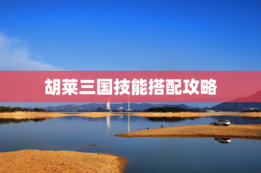 胡莱三国技能搭配攻略 胡莱三国技能搭配攻略