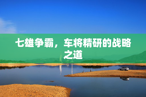 七雄争霸，车将精研的战略之道