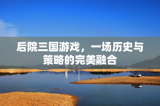 后院三国游戏，一场历史与策略的完美融合
