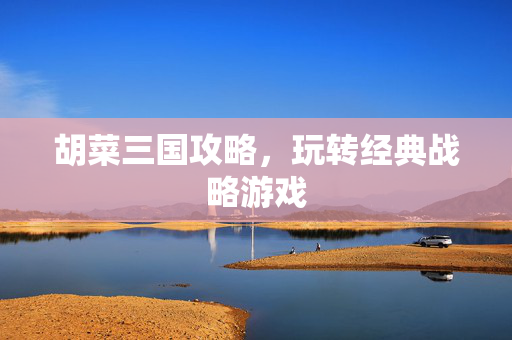胡菜三国攻略，玩转经典战略游戏