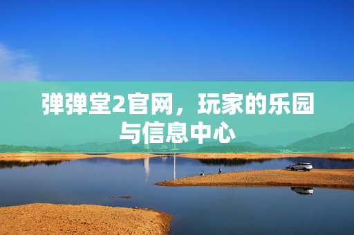 弹弹堂2官网,玩家的乐园与信息中心 弹弹堂2官网,玩家的乐园与信息中心