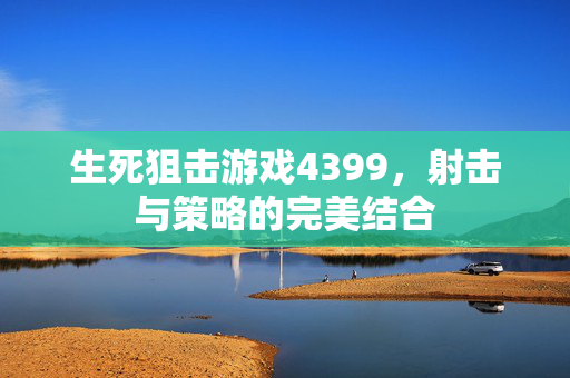 生死狙击游戏4399，射击与策略的完美结合