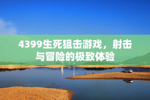 4399生死狙击游戏，射击与冒险的极致体验