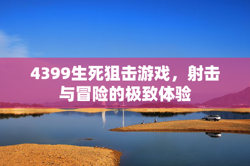4399生死狙击游戏，射击与冒险的极致体验