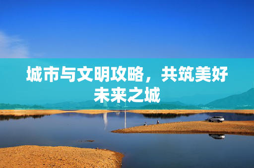 城市与文明攻略，共筑美好未来之城